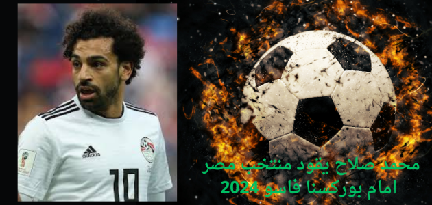 محمد صلاح يقود منتخب مصر امام بوركسنا فاسو 2024