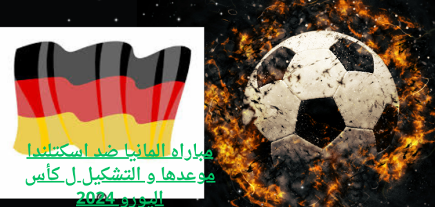 مباراه المانيا ضد اسكتلندا موعدها و التشكيل ل كأس اليورو 2024