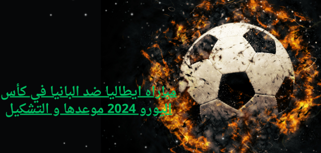 مباراه ايطاليا ضد البانيا في كأس اليورو 2024 موعدها و التشكيل